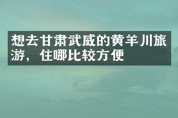 想去甘肃武威的黄羊川旅游，住哪比较方便