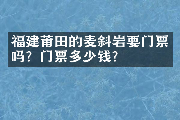 福建莆田的麦斜岩要门票吗？门票多少钱？