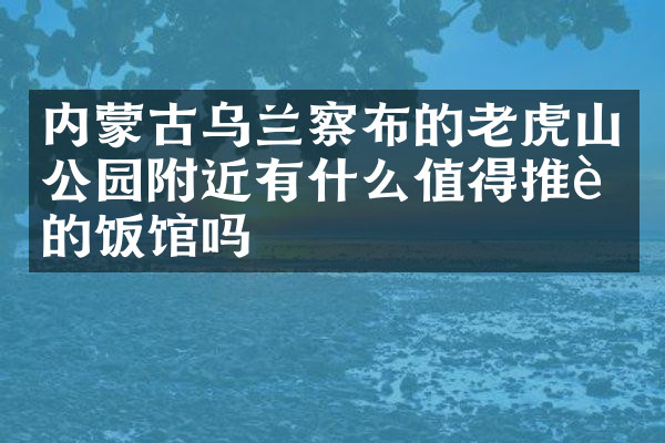 内蒙古乌兰察布的老虎山公园附近有什么值得推荐的饭馆吗