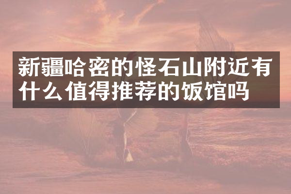 新疆哈密的怪石山附近有什么值得推荐的饭馆吗