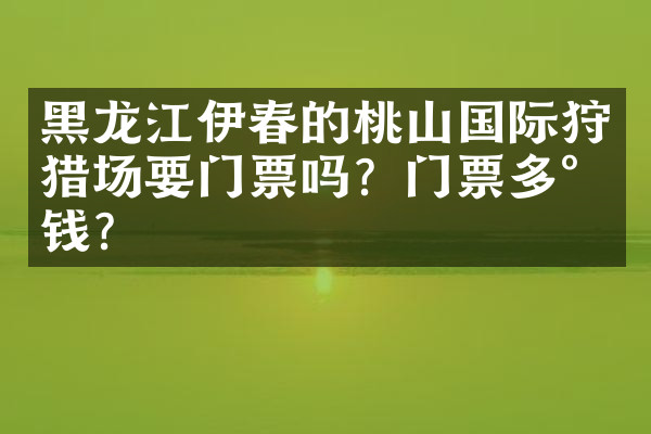 黑龙江伊春的桃山国际狩猎场要门票吗？门票多少钱？