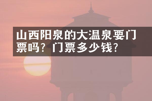 山西阳泉的大汖温泉要门票吗？门票多少钱？