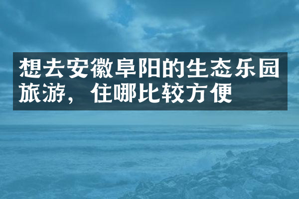 想去安徽阜阳的生态乐园旅游，住哪比较方便