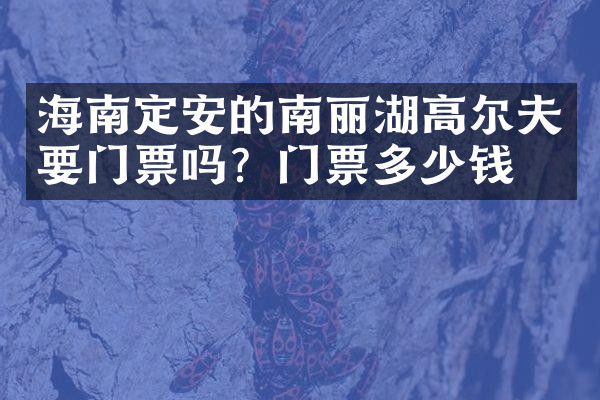 海南定安的南丽湖高尔夫要门票吗？门票多少钱？