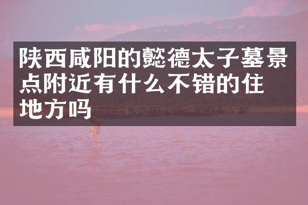 陕西咸阳的懿德太子墓景点附近有什么不错的住的地方吗