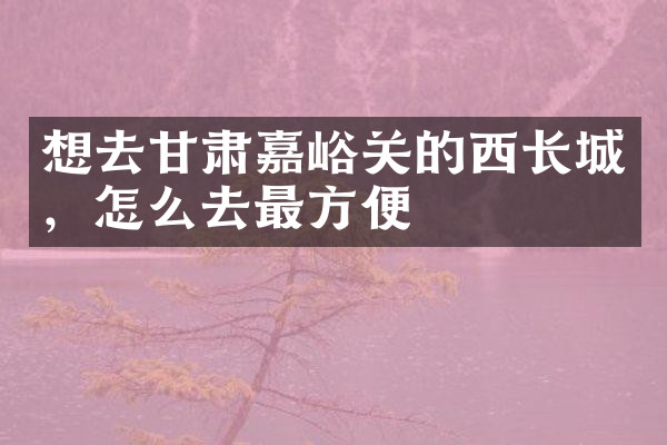 想去甘肃嘉峪关的西长城，怎么去最方便