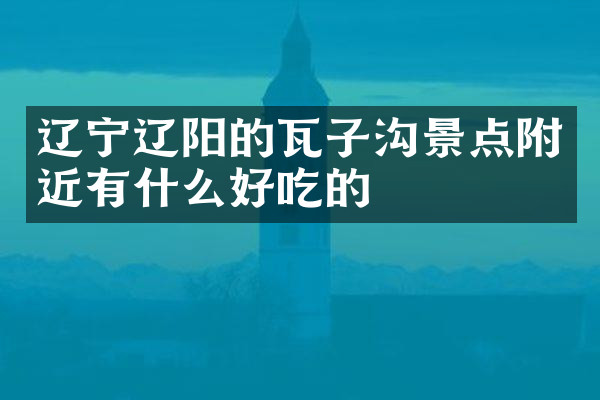 辽宁辽阳的瓦子沟景点附近有什么好吃的