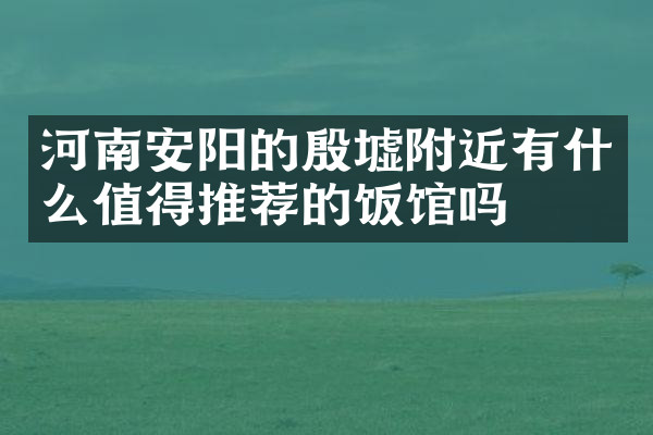 河南安阳的殷墟附近有什么值得推荐的饭馆吗