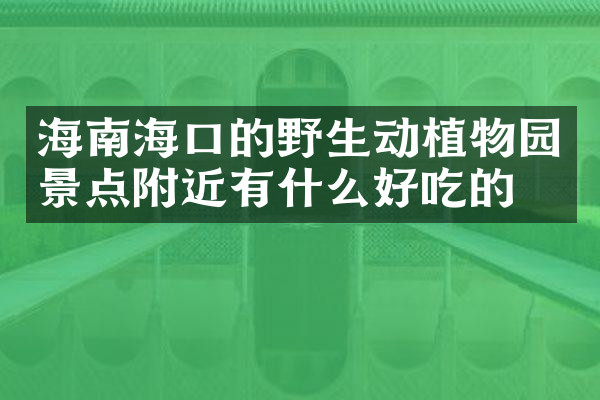 海南海口的野生动植物园景点附近有什么好吃的