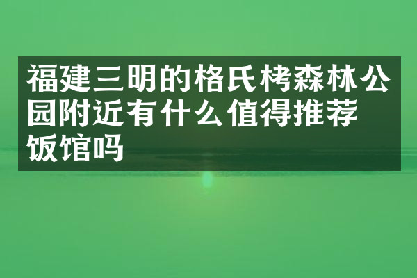 福建三明的格氏栲森林公园附近有什么值得推荐的饭馆吗