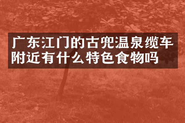 广东江门的古兜温泉缆车附近有什么特色食物吗