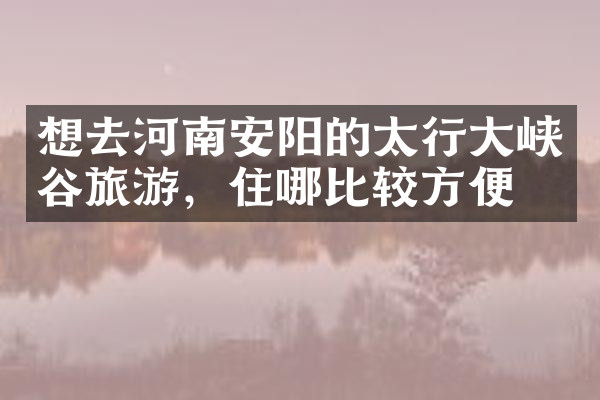想去河南安阳的太行大峡谷旅游，住哪比较方便