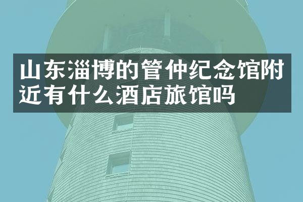 山东淄博的管仲纪念馆附近有什么酒店旅馆吗