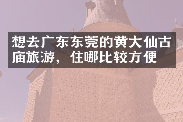 想去广东东莞的黄大仙古庙旅游，住哪比较方便