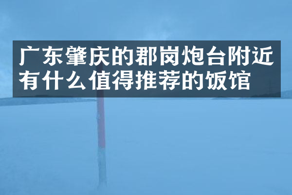 广东肇庆的郡岗炮台附近有什么值得推荐的饭馆吗