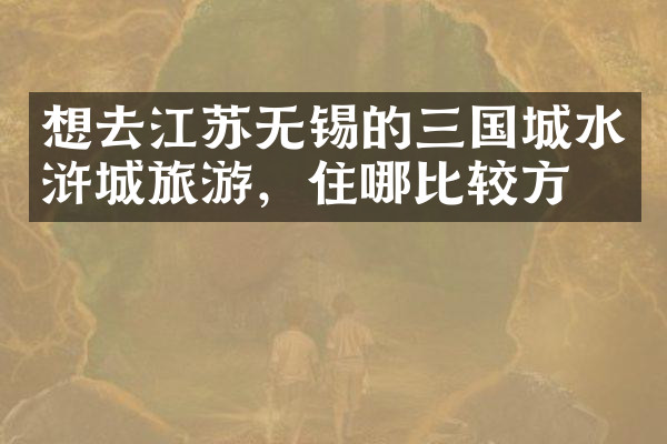 想去江苏无锡的三国城水浒城旅游，住哪比较方便