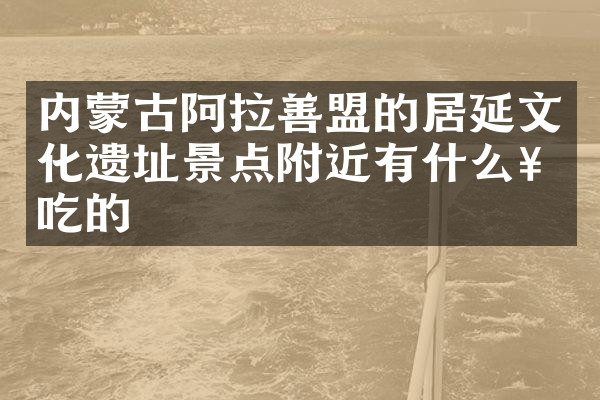 内蒙古阿拉善盟的居延文化遗址景点附近有什么好吃的