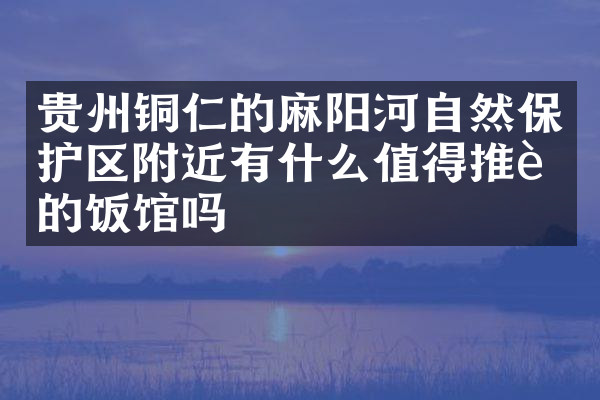 贵州铜仁的麻阳河自然保护区附近有什么值得推荐的饭馆吗