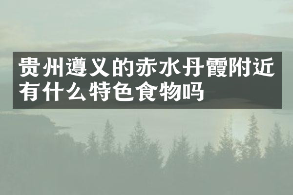 贵州遵义的赤水丹霞附近有什么特色食物吗