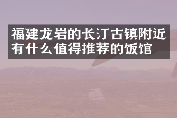 福建龙岩的长汀古镇附近有什么值得推荐的饭馆吗