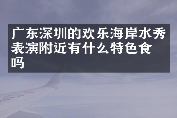 广东深圳的欢乐海岸水秀表演附近有什么特色食物吗