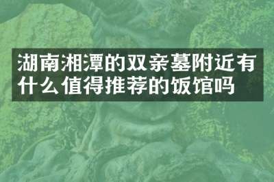 湖南湘潭的双亲墓附近有什么值得推荐的饭馆吗