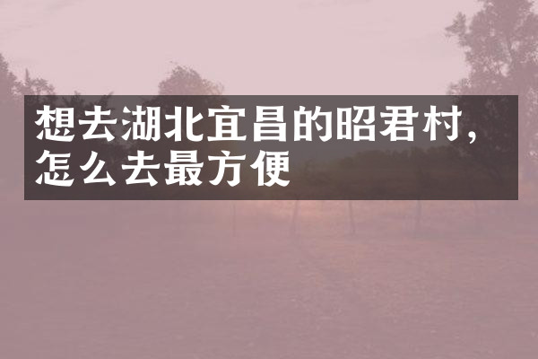 想去湖北宜昌的昭君村，怎么去最方便