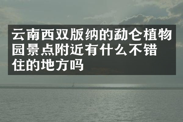 云南西双版纳的勐仑植物园景点附近有什么不错的住的地方吗