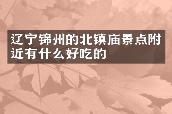 辽宁锦州的北镇庙景点附近有什么好吃的