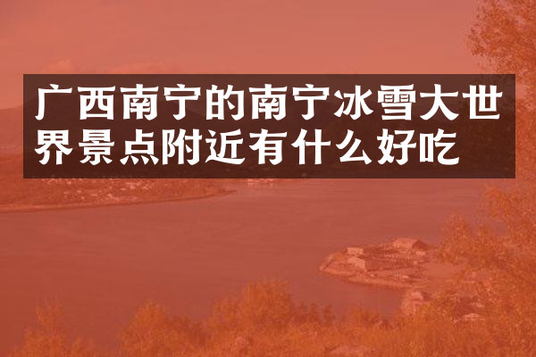 广西南宁的南宁冰雪大世界景点附近有什么好吃的