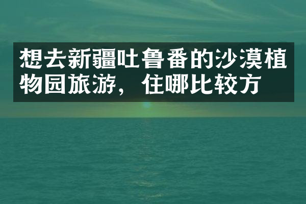 想去新疆吐鲁番的沙漠植物园旅游，住哪比较方便