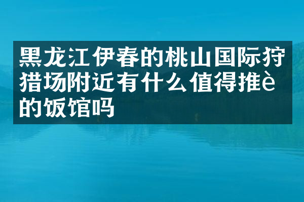 黑龙江伊春的桃山国际狩猎场附近有什么值得推荐的饭馆吗