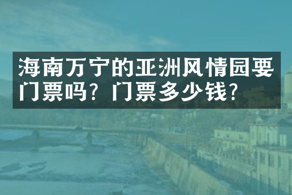 海南万宁的亚洲风情园要门票吗？门票多少钱？