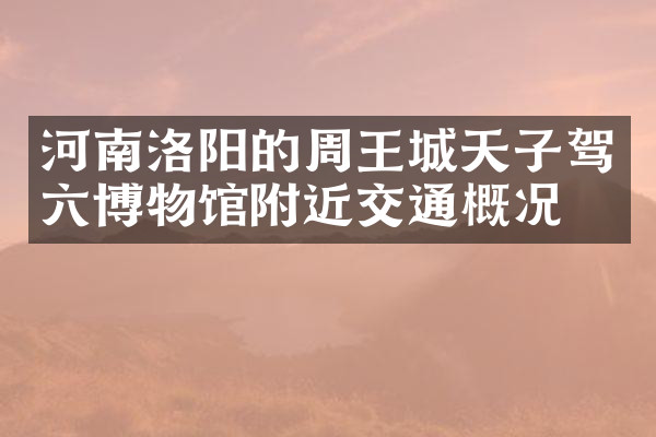 河南洛阳的周王城天子驾六博物馆附近交通概况