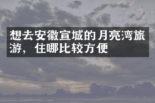 想去安徽宣城的月亮湾旅游，住哪比较方便