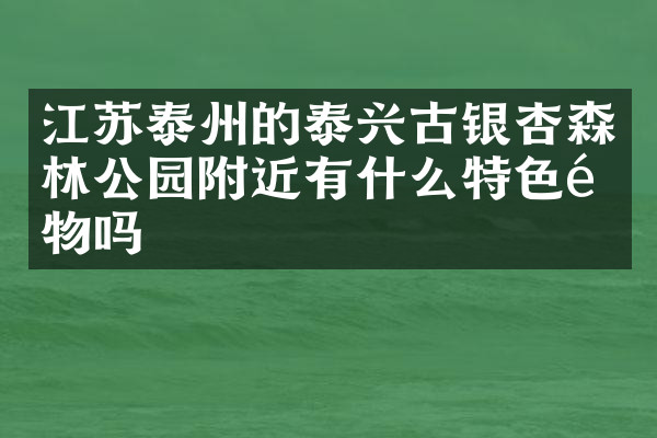 江苏泰州的泰兴古银杏森林公园附近有什么特色食物吗