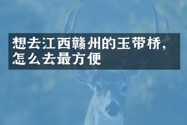 想去江西赣州的玉带桥，怎么去最方便