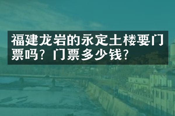 福建龙岩的永定土楼要门票吗？门票多少钱？