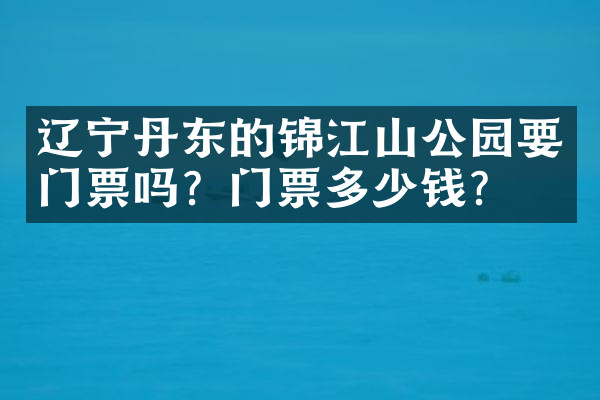 辽宁丹东的锦江山公园要门票吗？门票多少钱？