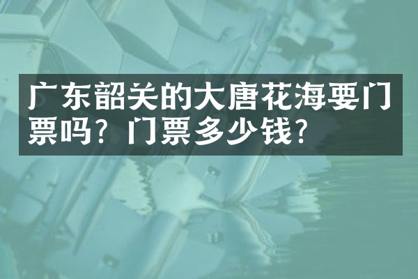 广东韶关的大唐花海要门票吗？门票多少钱？