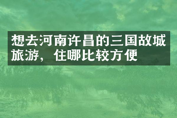 想去河南许昌的三国故城旅游，住哪比较方便