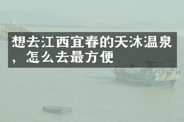 想去江西宜春的天沐温泉，怎么去最方便