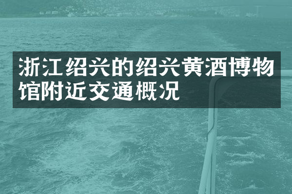 浙江绍兴的绍兴黄酒博物馆附近交通概况
