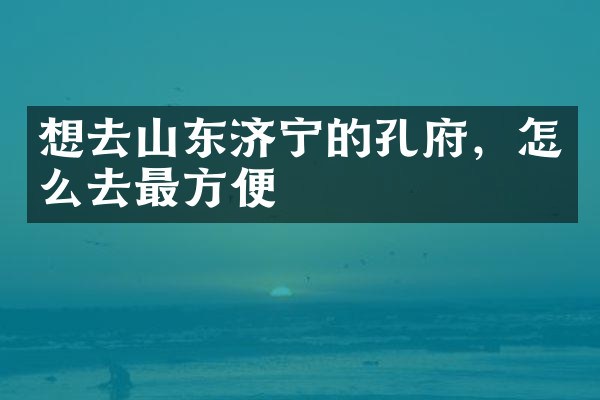想去山东济宁的孔府，怎么去最方便