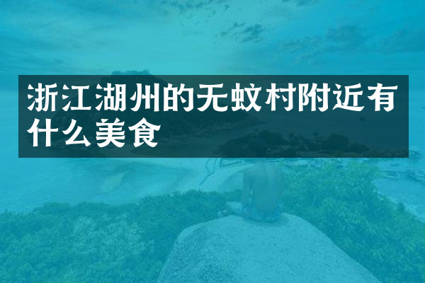 浙江湖州的无蚊村附近有什么美食