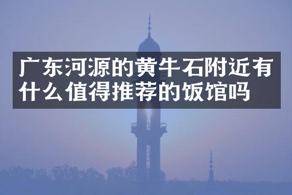 广东河源的黄牛石附近有什么值得推荐的饭馆吗