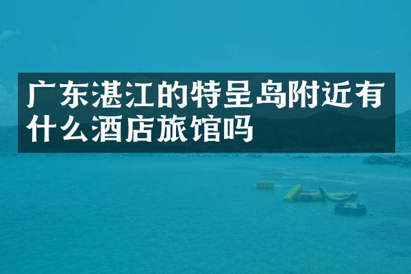 广东湛江的特呈岛附近有什么酒店旅馆吗