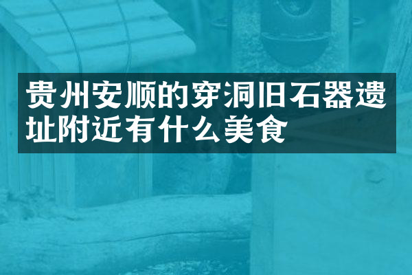 贵州安顺的穿洞旧石器遗址附近有什么美食