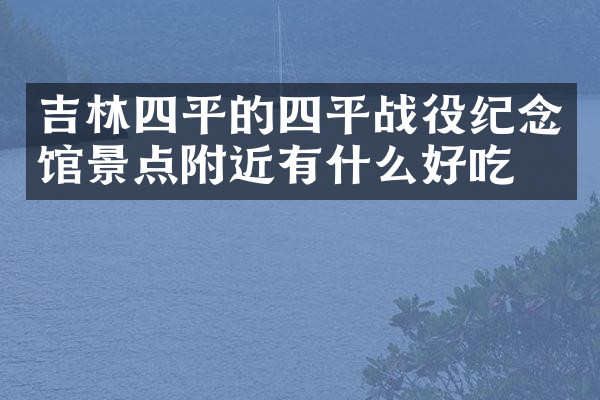吉林四平的四平战役纪念馆景点附近有什么好吃的