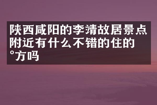 陕西咸阳的李靖故居景点附近有什么不错的住的地方吗